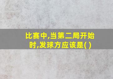 比赛中,当第二局开始时,发球方应该是( )